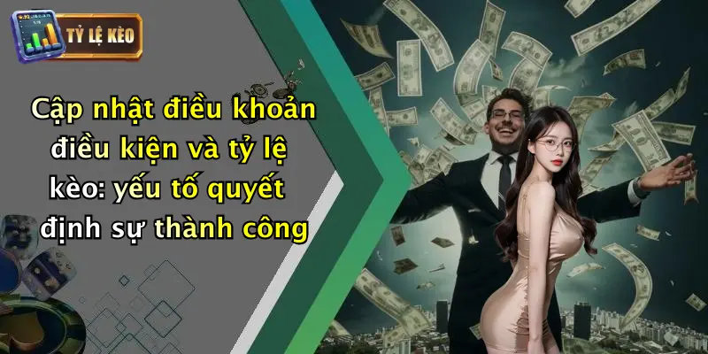 Cập nhật điều khoản điều kiện và tỷ lệ kèo: yếu tố quyết định sự thành công
