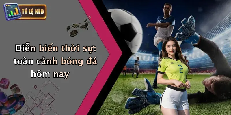 Diễn biến thời sự: toàn cảnh bóng đá hôm nay