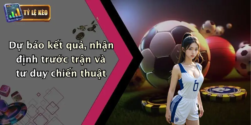 Dự báo kết quả, nhận định trước trận và tư duy chiến thuật