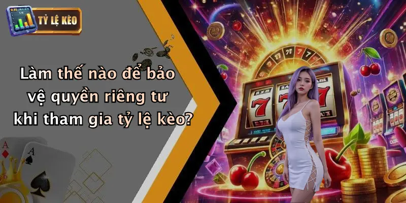 Làm thế nào để bảo vệ quyền riêng tư khi tham gia tỷ lệ kèo?