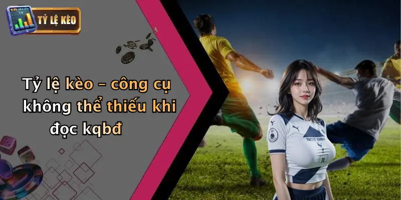 Tỷ lệ kèo – công cụ không thể thiếu khi đọc kqbđ